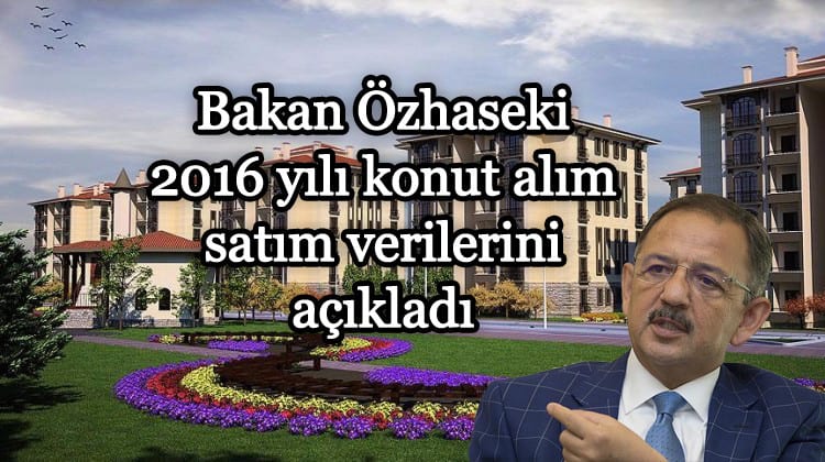 Bakan Özhaseki 2016 yılı konut alım satım verilerini açıkladı